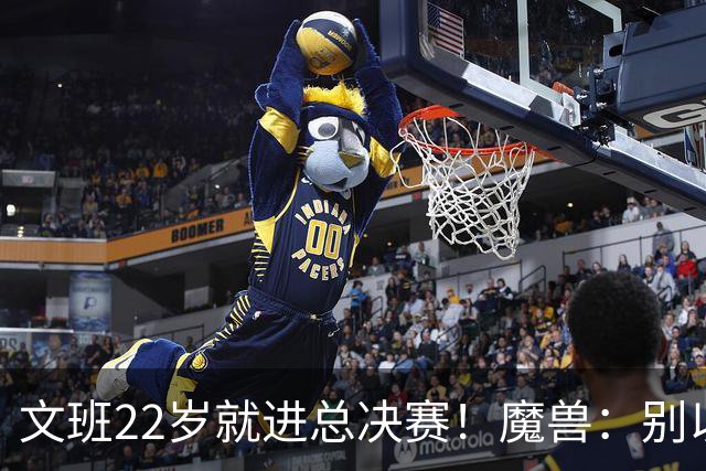 文班22岁就进总决赛！魔兽：别以为之后每年都能进 乔丹都做不到