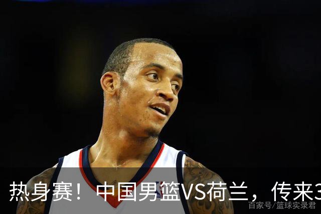 热身赛！中国男篮VS荷兰，传来3好消息和1坏消息，杨瀚森确定出战