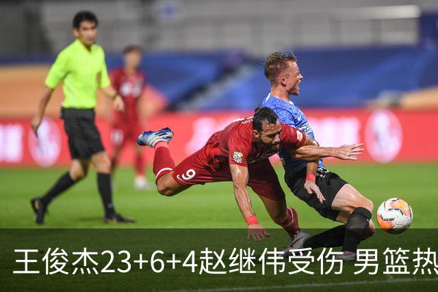 王俊杰23+6+4赵继伟受伤 男篮热身赛击败澳大利亚